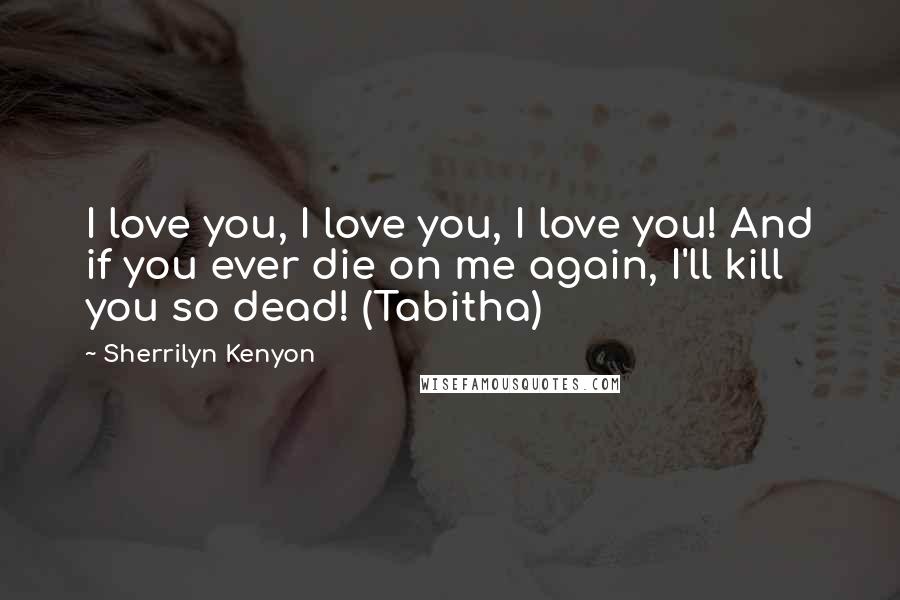 Sherrilyn Kenyon Quotes: I love you, I love you, I love you! And if you ever die on me again, I'll kill you so dead! (Tabitha)