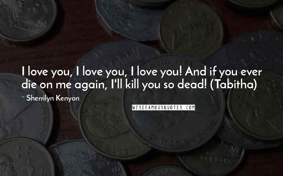 Sherrilyn Kenyon Quotes: I love you, I love you, I love you! And if you ever die on me again, I'll kill you so dead! (Tabitha)