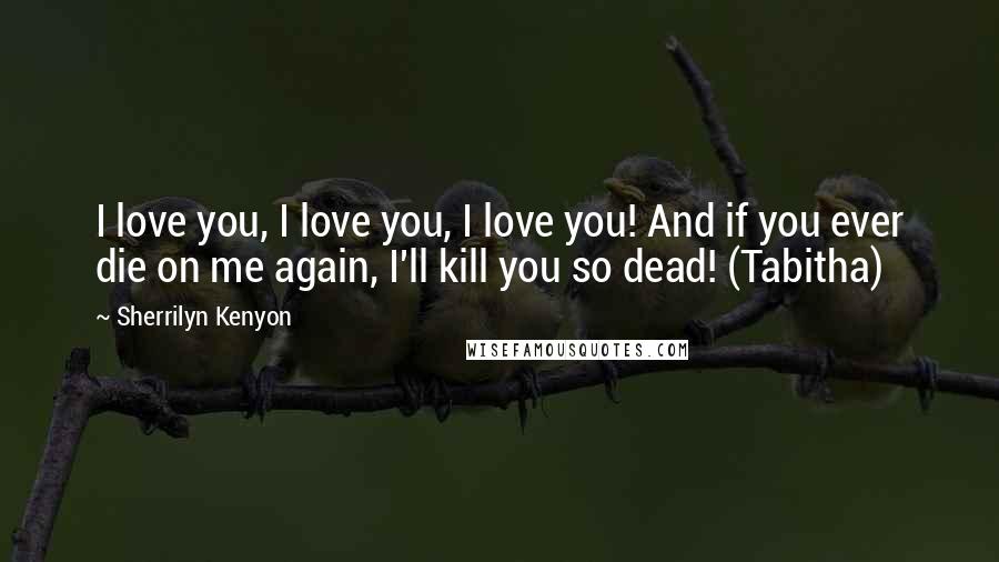 Sherrilyn Kenyon Quotes: I love you, I love you, I love you! And if you ever die on me again, I'll kill you so dead! (Tabitha)