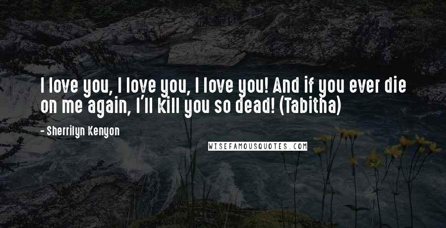 Sherrilyn Kenyon Quotes: I love you, I love you, I love you! And if you ever die on me again, I'll kill you so dead! (Tabitha)