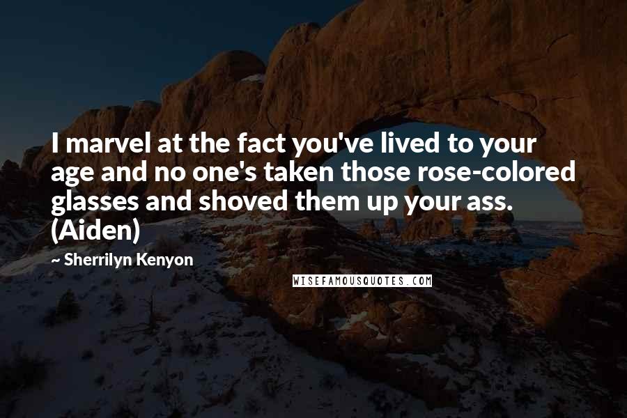 Sherrilyn Kenyon Quotes: I marvel at the fact you've lived to your age and no one's taken those rose-colored glasses and shoved them up your ass. (Aiden)