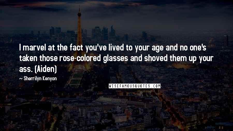 Sherrilyn Kenyon Quotes: I marvel at the fact you've lived to your age and no one's taken those rose-colored glasses and shoved them up your ass. (Aiden)