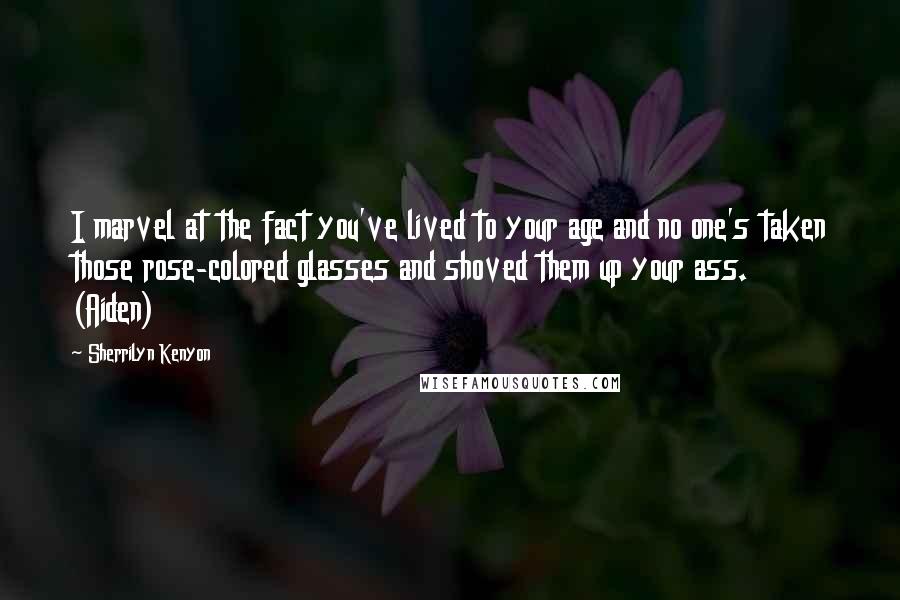 Sherrilyn Kenyon Quotes: I marvel at the fact you've lived to your age and no one's taken those rose-colored glasses and shoved them up your ass. (Aiden)