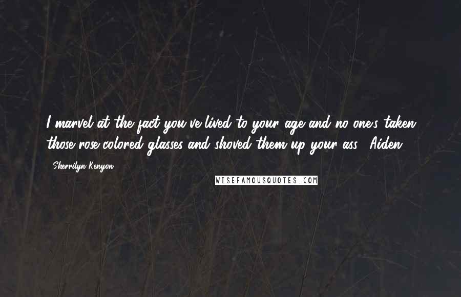 Sherrilyn Kenyon Quotes: I marvel at the fact you've lived to your age and no one's taken those rose-colored glasses and shoved them up your ass. (Aiden)