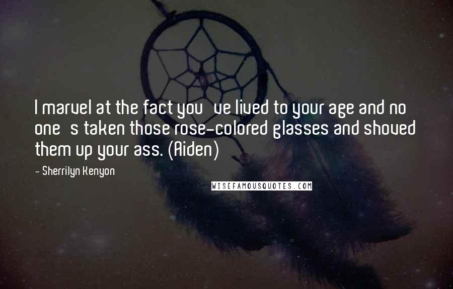 Sherrilyn Kenyon Quotes: I marvel at the fact you've lived to your age and no one's taken those rose-colored glasses and shoved them up your ass. (Aiden)