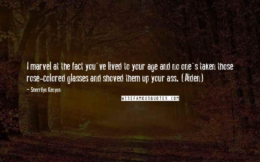 Sherrilyn Kenyon Quotes: I marvel at the fact you've lived to your age and no one's taken those rose-colored glasses and shoved them up your ass. (Aiden)