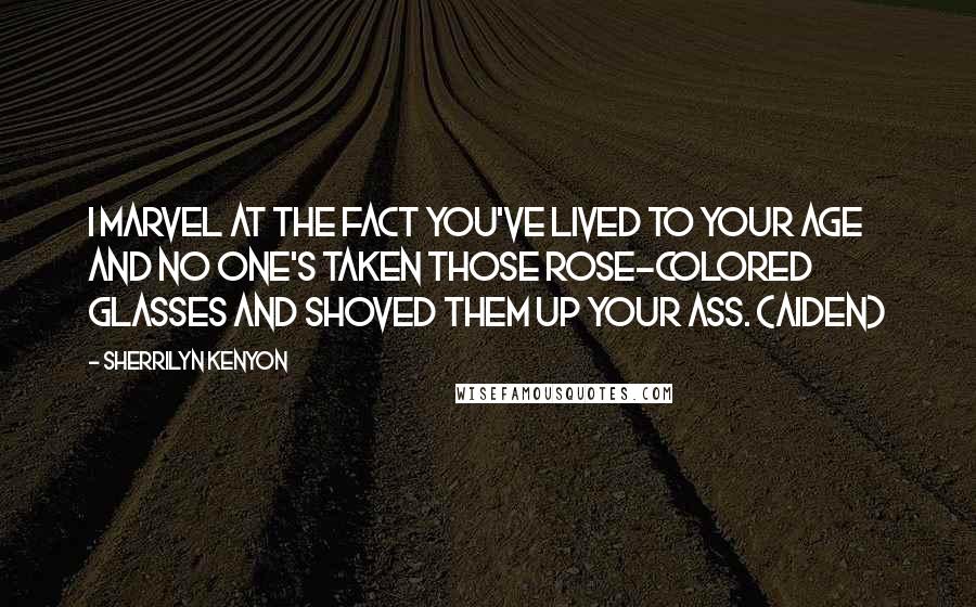 Sherrilyn Kenyon Quotes: I marvel at the fact you've lived to your age and no one's taken those rose-colored glasses and shoved them up your ass. (Aiden)