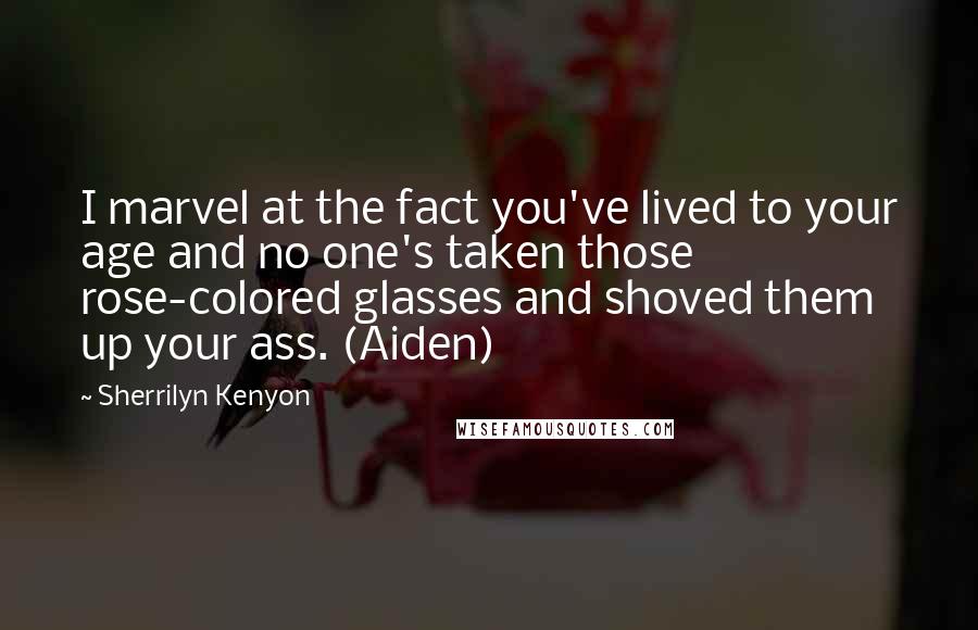 Sherrilyn Kenyon Quotes: I marvel at the fact you've lived to your age and no one's taken those rose-colored glasses and shoved them up your ass. (Aiden)