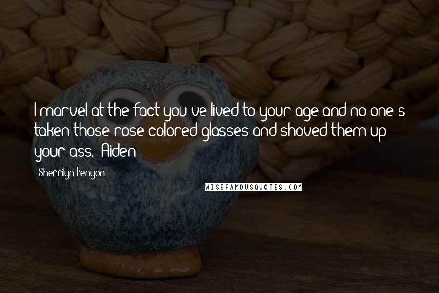 Sherrilyn Kenyon Quotes: I marvel at the fact you've lived to your age and no one's taken those rose-colored glasses and shoved them up your ass. (Aiden)