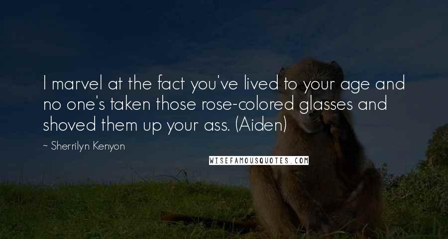 Sherrilyn Kenyon Quotes: I marvel at the fact you've lived to your age and no one's taken those rose-colored glasses and shoved them up your ass. (Aiden)