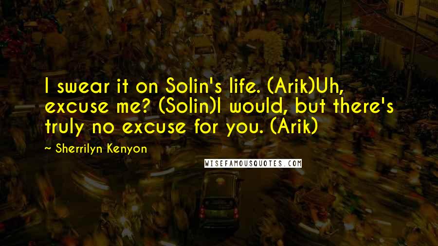 Sherrilyn Kenyon Quotes: I swear it on Solin's life. (Arik)Uh, excuse me? (Solin)I would, but there's truly no excuse for you. (Arik)