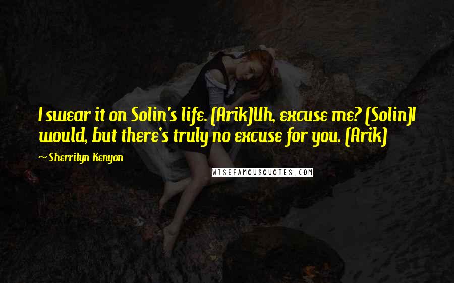 Sherrilyn Kenyon Quotes: I swear it on Solin's life. (Arik)Uh, excuse me? (Solin)I would, but there's truly no excuse for you. (Arik)