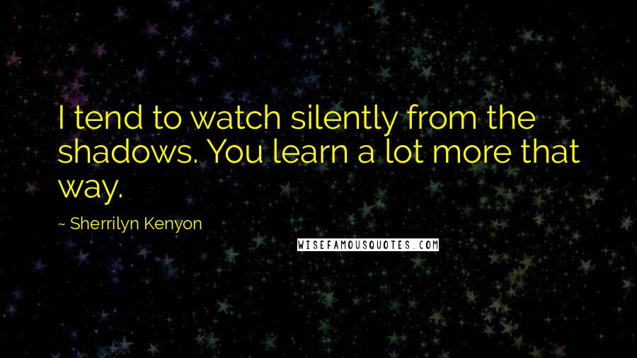 Sherrilyn Kenyon Quotes: I tend to watch silently from the shadows. You learn a lot more that way.