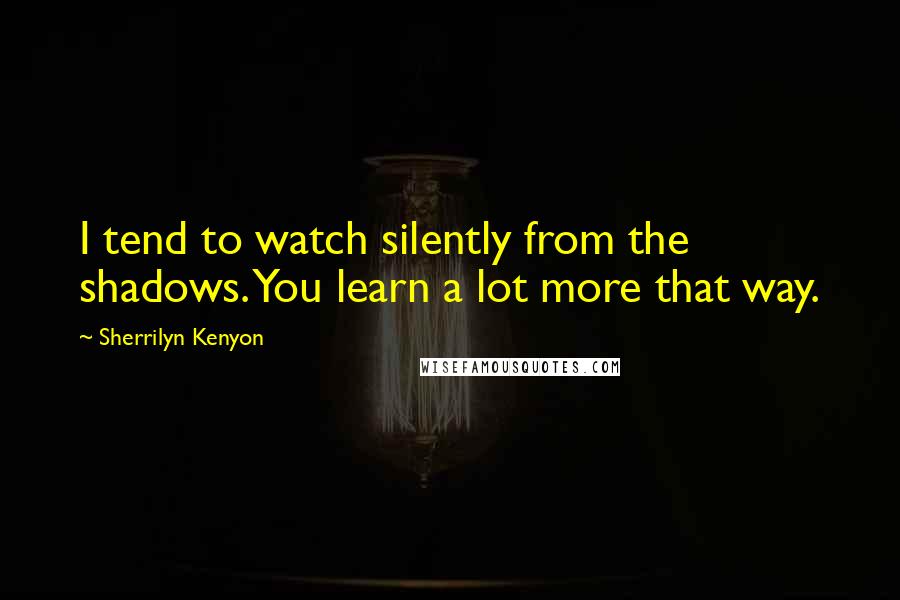 Sherrilyn Kenyon Quotes: I tend to watch silently from the shadows. You learn a lot more that way.