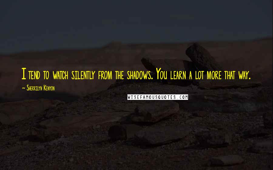 Sherrilyn Kenyon Quotes: I tend to watch silently from the shadows. You learn a lot more that way.