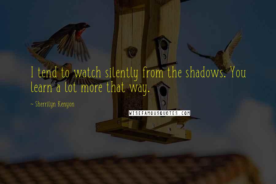 Sherrilyn Kenyon Quotes: I tend to watch silently from the shadows. You learn a lot more that way.