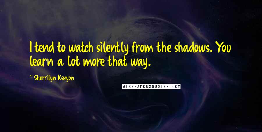 Sherrilyn Kenyon Quotes: I tend to watch silently from the shadows. You learn a lot more that way.