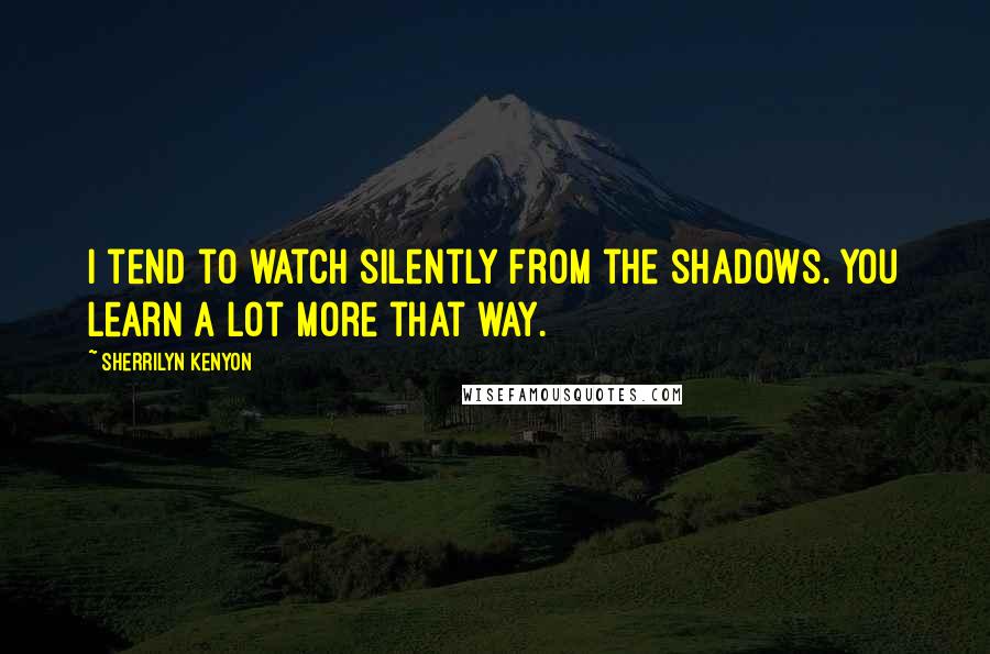 Sherrilyn Kenyon Quotes: I tend to watch silently from the shadows. You learn a lot more that way.