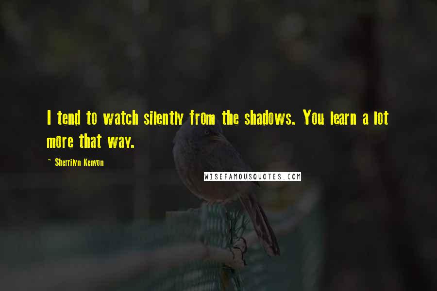 Sherrilyn Kenyon Quotes: I tend to watch silently from the shadows. You learn a lot more that way.