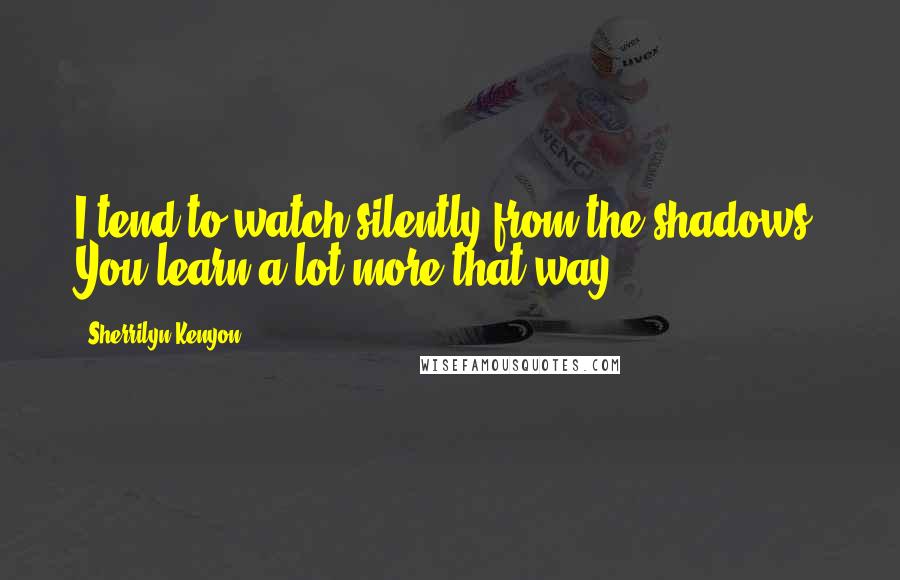 Sherrilyn Kenyon Quotes: I tend to watch silently from the shadows. You learn a lot more that way.