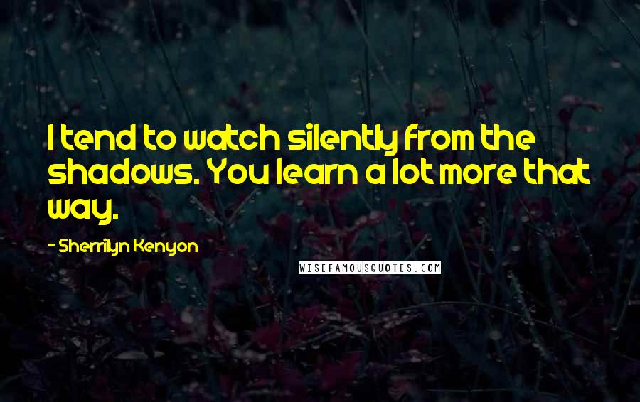 Sherrilyn Kenyon Quotes: I tend to watch silently from the shadows. You learn a lot more that way.