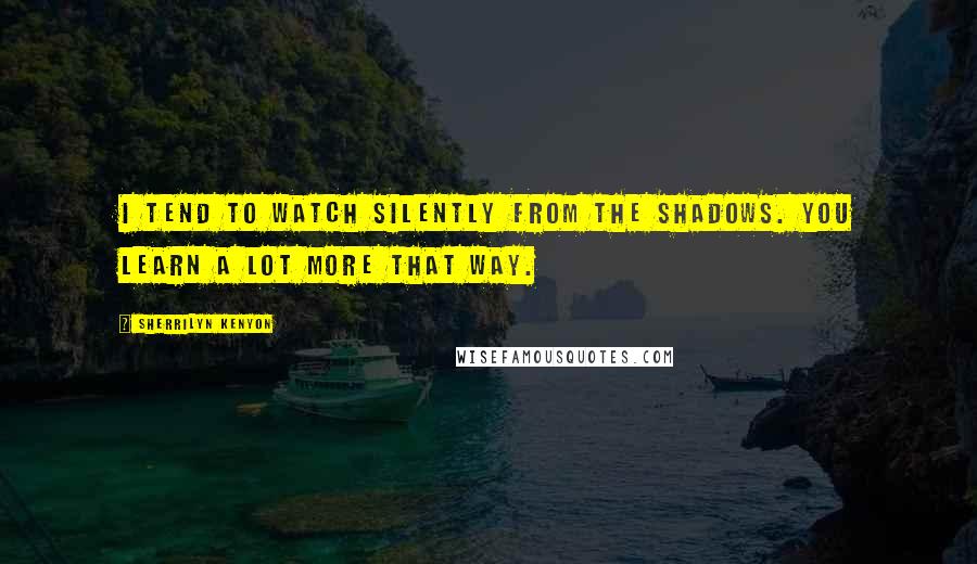 Sherrilyn Kenyon Quotes: I tend to watch silently from the shadows. You learn a lot more that way.