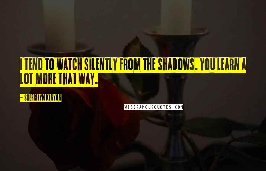 Sherrilyn Kenyon Quotes: I tend to watch silently from the shadows. You learn a lot more that way.