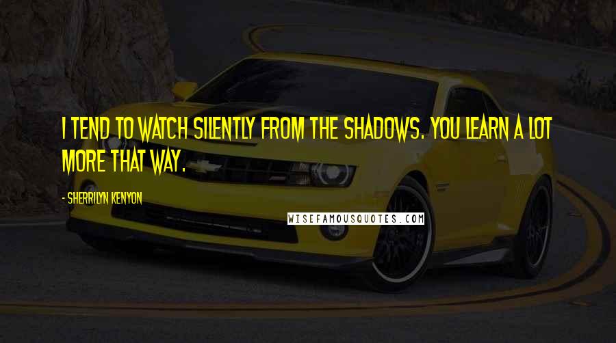 Sherrilyn Kenyon Quotes: I tend to watch silently from the shadows. You learn a lot more that way.