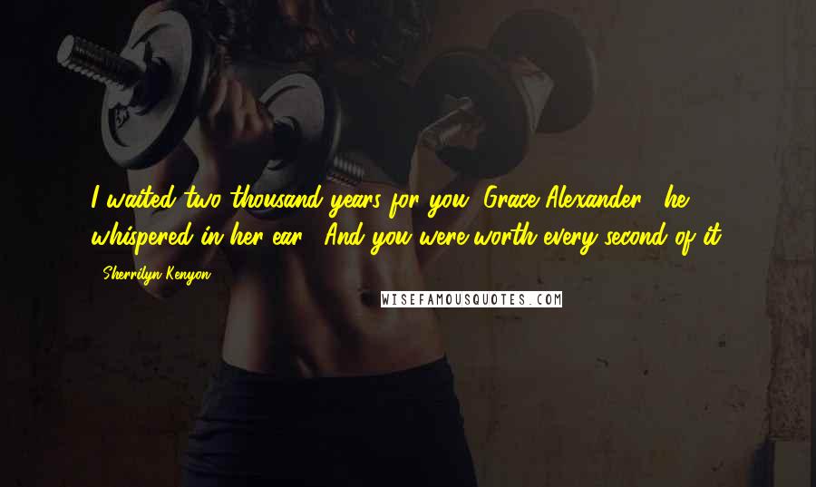 Sherrilyn Kenyon Quotes: I waited two thousand years for you, Grace Alexander," he whispered in her ear. "And you were worth every second of it.