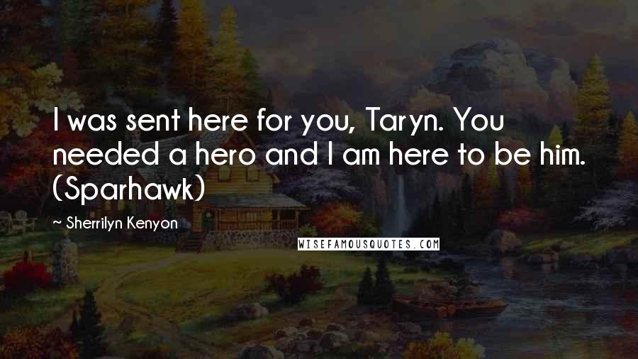 Sherrilyn Kenyon Quotes: I was sent here for you, Taryn. You needed a hero and I am here to be him. (Sparhawk)