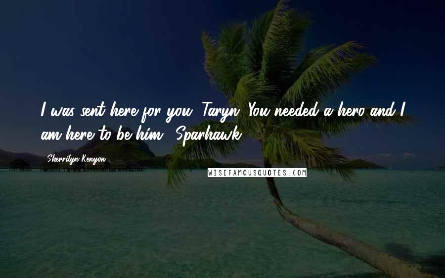 Sherrilyn Kenyon Quotes: I was sent here for you, Taryn. You needed a hero and I am here to be him. (Sparhawk)