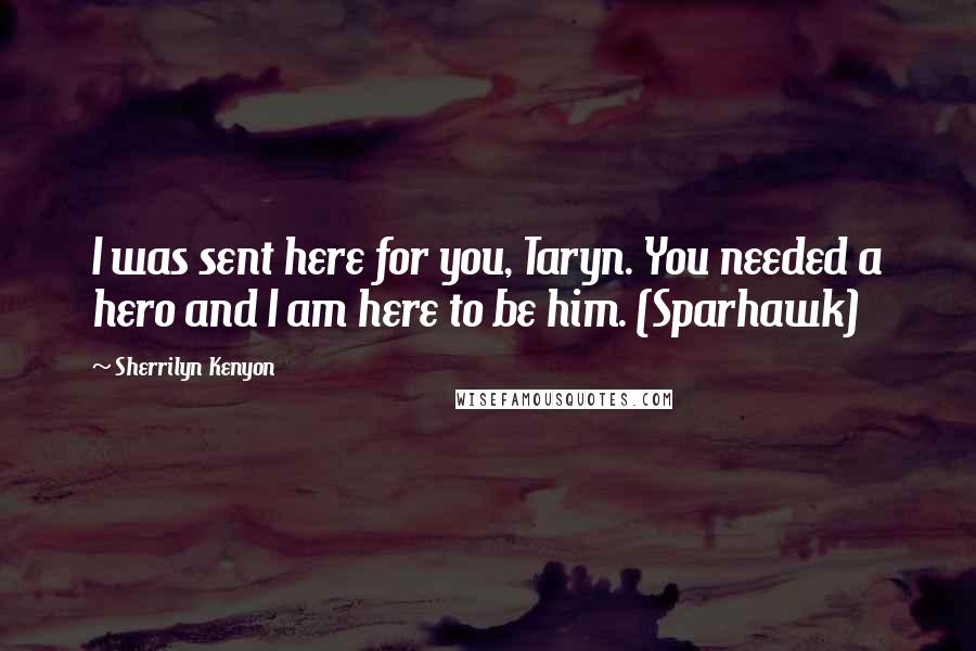 Sherrilyn Kenyon Quotes: I was sent here for you, Taryn. You needed a hero and I am here to be him. (Sparhawk)