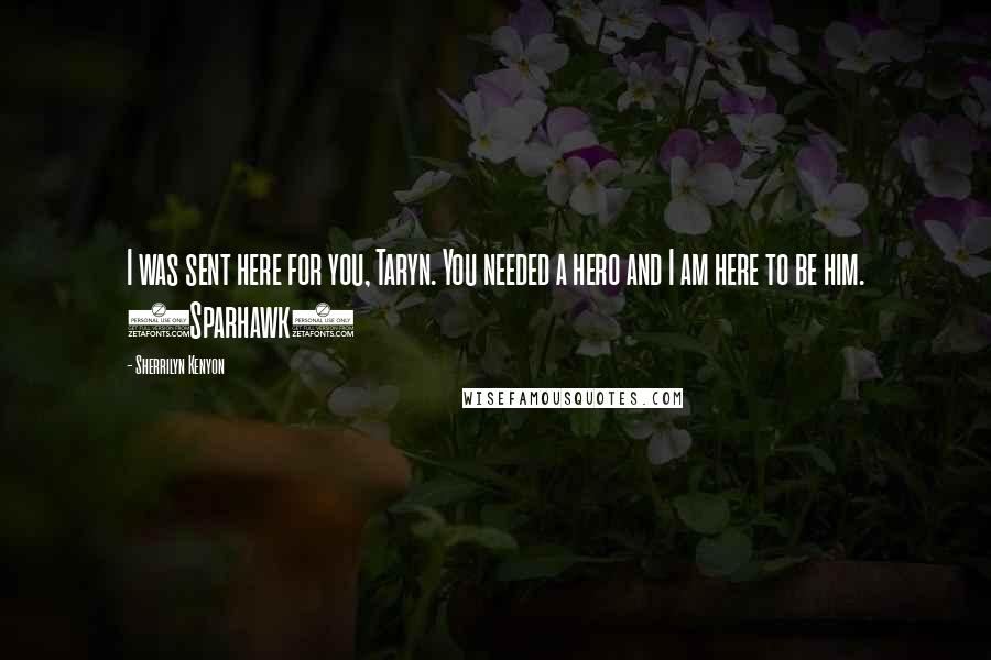 Sherrilyn Kenyon Quotes: I was sent here for you, Taryn. You needed a hero and I am here to be him. (Sparhawk)
