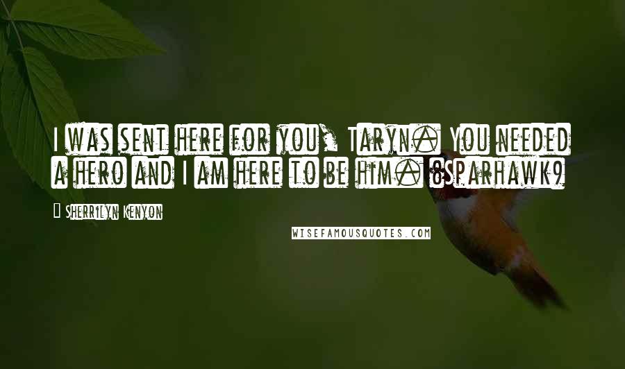 Sherrilyn Kenyon Quotes: I was sent here for you, Taryn. You needed a hero and I am here to be him. (Sparhawk)