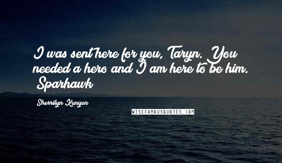 Sherrilyn Kenyon Quotes: I was sent here for you, Taryn. You needed a hero and I am here to be him. (Sparhawk)