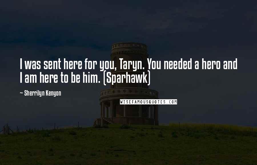 Sherrilyn Kenyon Quotes: I was sent here for you, Taryn. You needed a hero and I am here to be him. (Sparhawk)