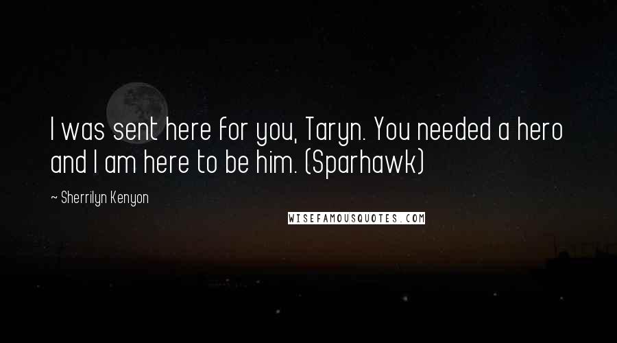 Sherrilyn Kenyon Quotes: I was sent here for you, Taryn. You needed a hero and I am here to be him. (Sparhawk)
