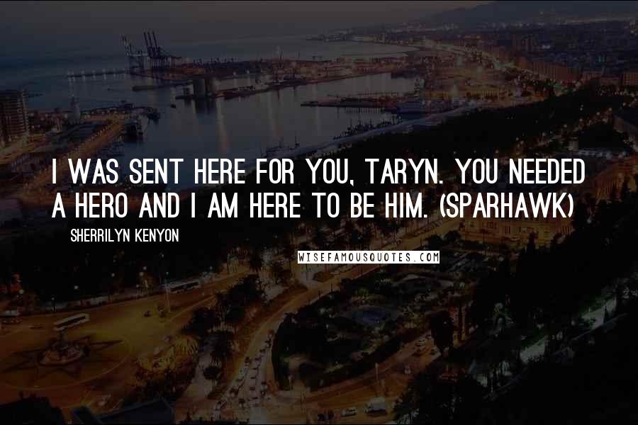 Sherrilyn Kenyon Quotes: I was sent here for you, Taryn. You needed a hero and I am here to be him. (Sparhawk)
