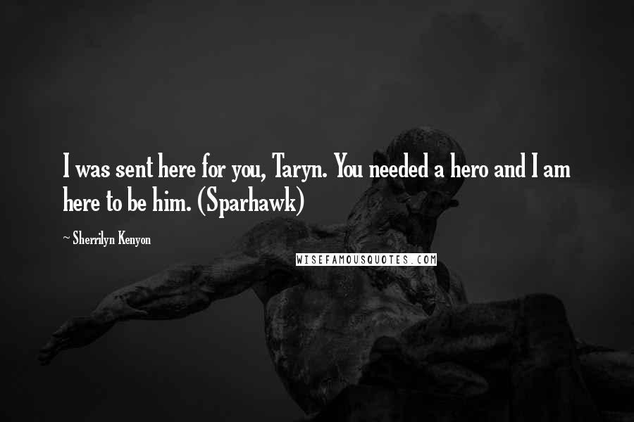Sherrilyn Kenyon Quotes: I was sent here for you, Taryn. You needed a hero and I am here to be him. (Sparhawk)