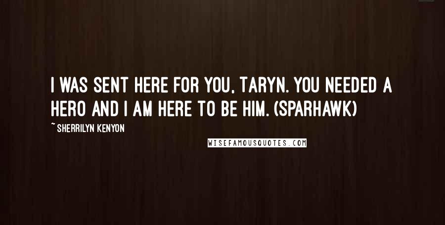 Sherrilyn Kenyon Quotes: I was sent here for you, Taryn. You needed a hero and I am here to be him. (Sparhawk)