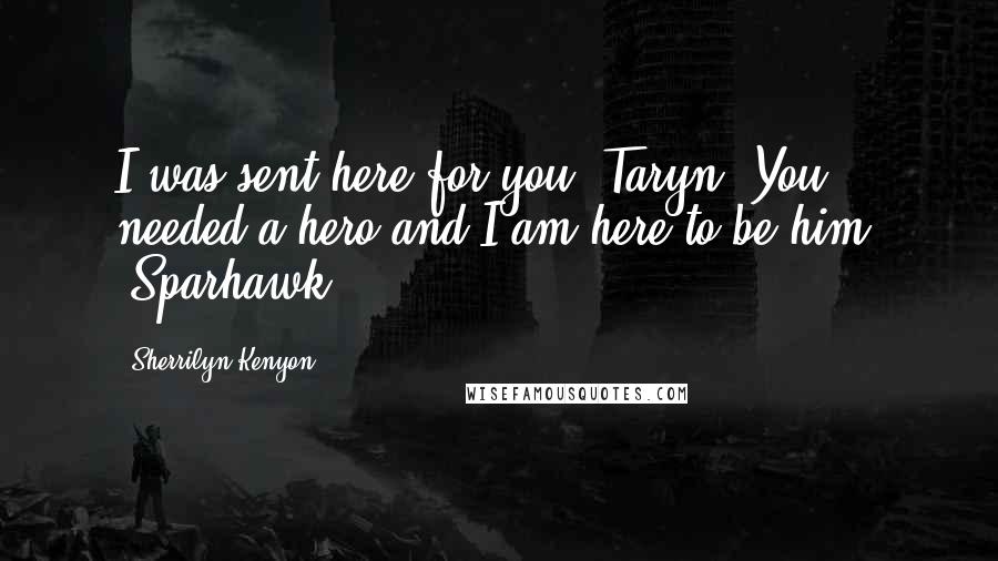 Sherrilyn Kenyon Quotes: I was sent here for you, Taryn. You needed a hero and I am here to be him. (Sparhawk)