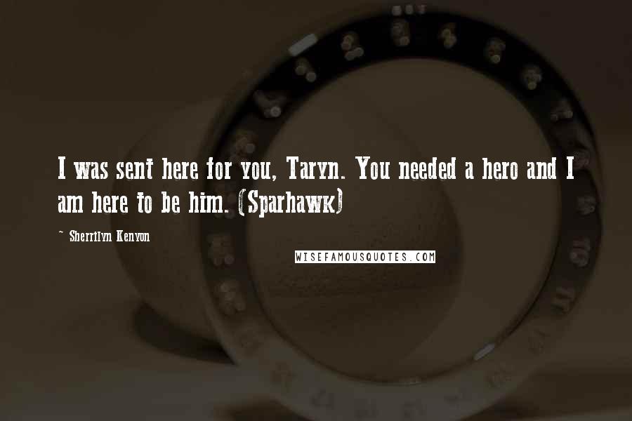 Sherrilyn Kenyon Quotes: I was sent here for you, Taryn. You needed a hero and I am here to be him. (Sparhawk)