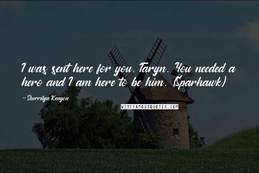 Sherrilyn Kenyon Quotes: I was sent here for you, Taryn. You needed a hero and I am here to be him. (Sparhawk)