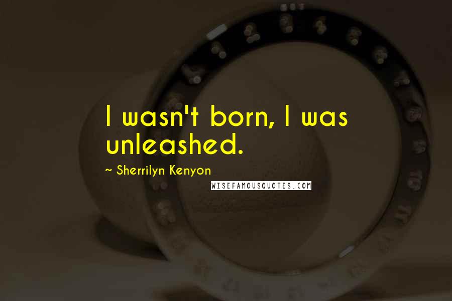 Sherrilyn Kenyon Quotes: I wasn't born, I was unleashed.