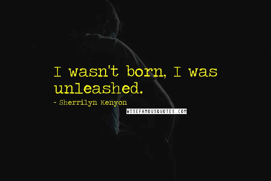 Sherrilyn Kenyon Quotes: I wasn't born, I was unleashed.