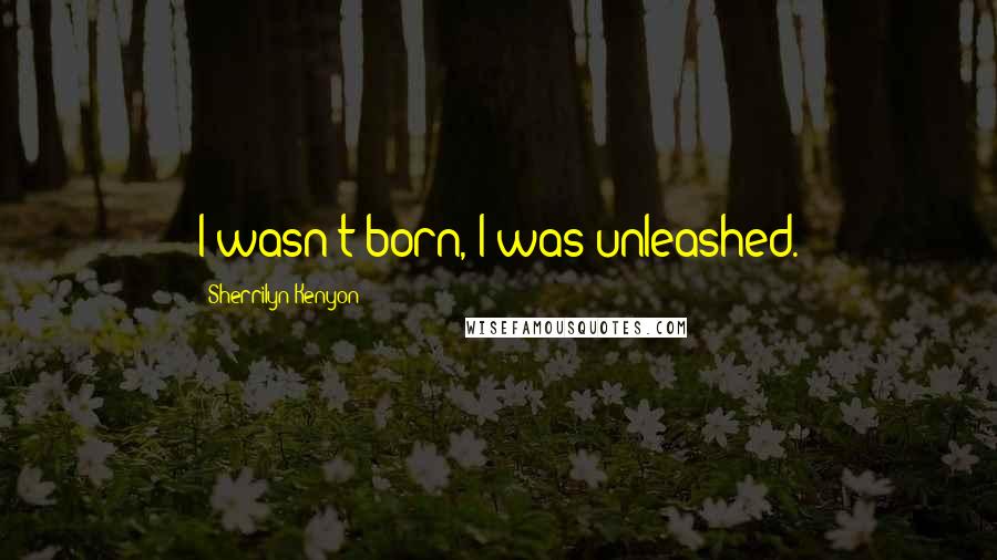 Sherrilyn Kenyon Quotes: I wasn't born, I was unleashed.