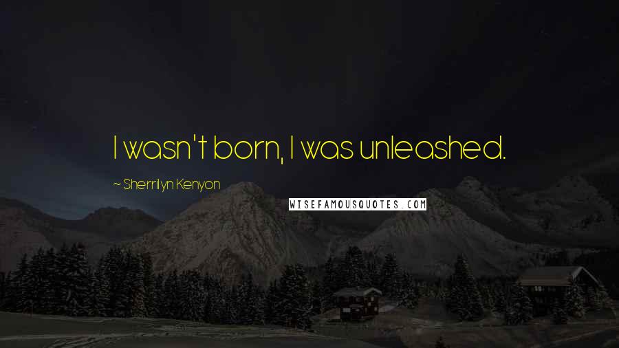 Sherrilyn Kenyon Quotes: I wasn't born, I was unleashed.