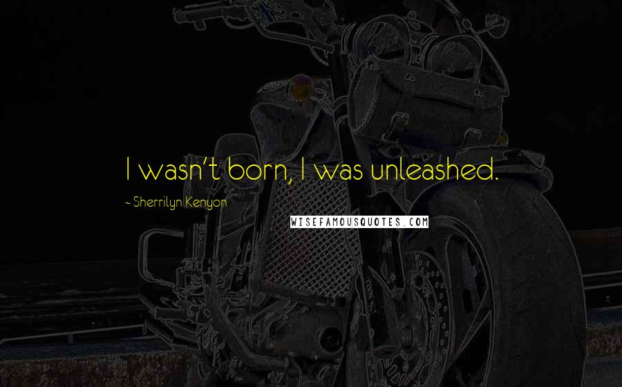 Sherrilyn Kenyon Quotes: I wasn't born, I was unleashed.