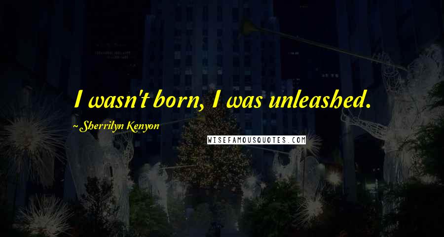 Sherrilyn Kenyon Quotes: I wasn't born, I was unleashed.