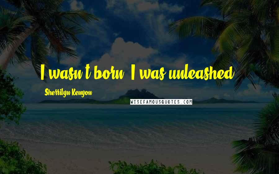 Sherrilyn Kenyon Quotes: I wasn't born, I was unleashed.